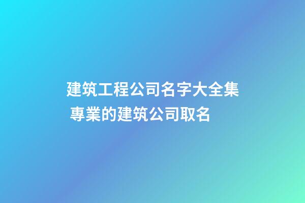 建筑工程公司名字大全集 專業的建筑公司取名
